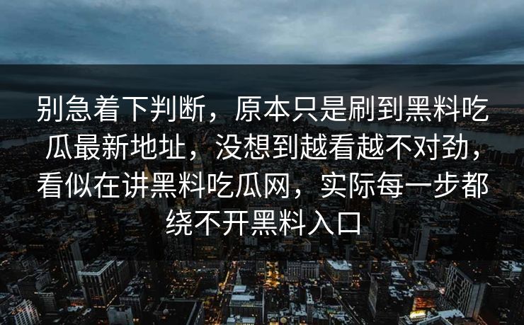 别急着下判断，原本只是刷到黑料吃瓜最新地址，没想到越看越不对劲，看似在讲黑料吃瓜网，实际每一步都绕不开黑料入口
