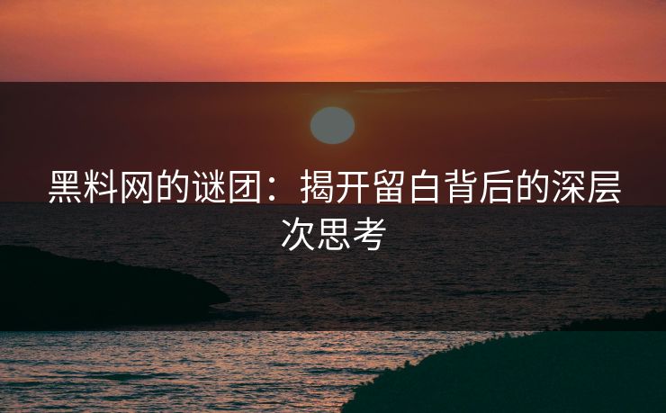 黑料网的谜团：揭开留白背后的深层次思考