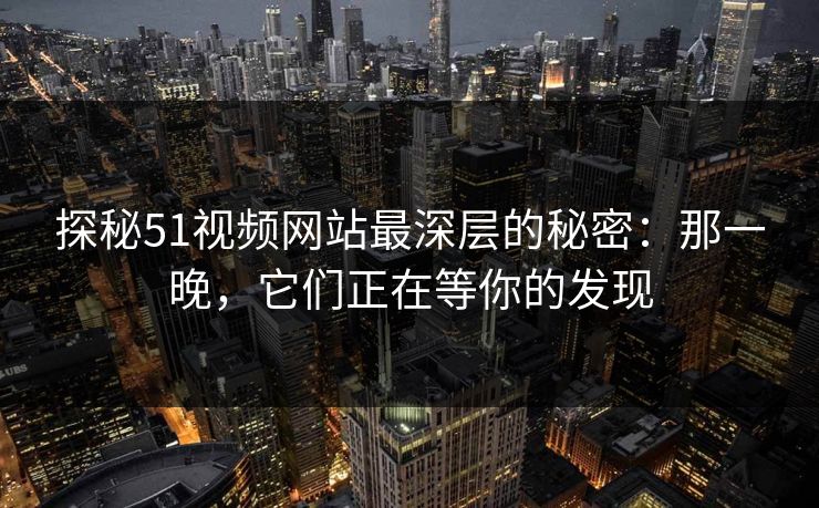 探秘51视频网站最深层的秘密:那一晚,它们正在等你的发现 探秘51视频网站最深层的秘密:那一晚,它们正在等你的发现