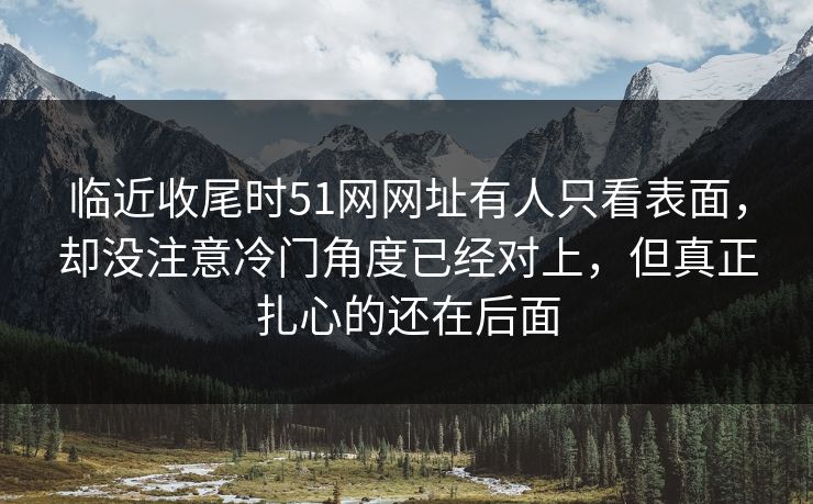 临近收尾时51网网址有人只看表面，却没注意冷门角度已经对上，但真正扎心的还在后面