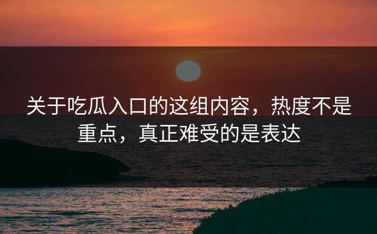 关于吃瓜入口的这组内容，热度不是重点，真正难受的是表达