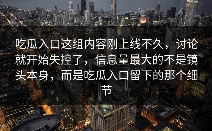 吃瓜入口这组内容刚上线不久,讨论就开始失控了,信息量最大的不是镜头本身,而是吃瓜入口留下的那个细节 吃瓜入口这组内容刚上线不久,讨论就开始失控了,信息量最大的不是镜头本身,而是吃瓜入口留下的那个细节