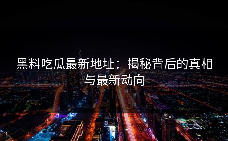 黑料吃瓜最新地址：揭秘背后的真相与最新动向