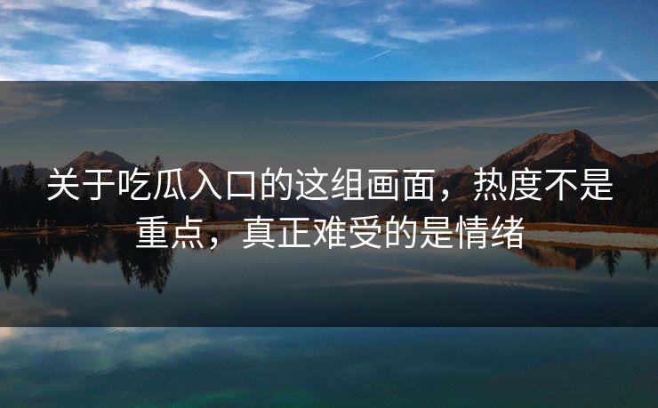 关于吃瓜入口的这组画面，热度不是重点，真正难受的是情绪
