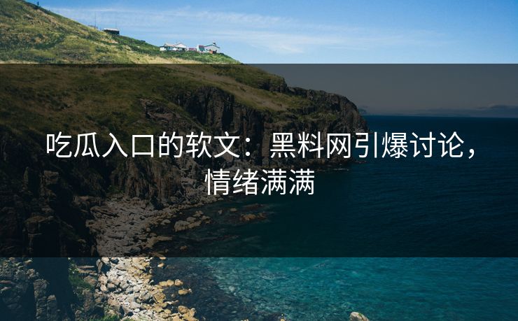 吃瓜入口的软文：黑料网引爆讨论，情绪满满