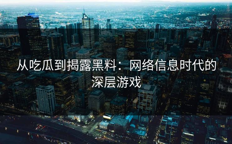 从吃瓜到揭露黑料：网络信息时代的深层游戏