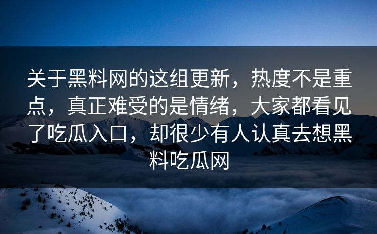 关于黑料网的这组更新，热度不是重点，真正难受的是情绪，大家都看见了吃瓜入口，却很少有人认真去想黑料吃瓜网