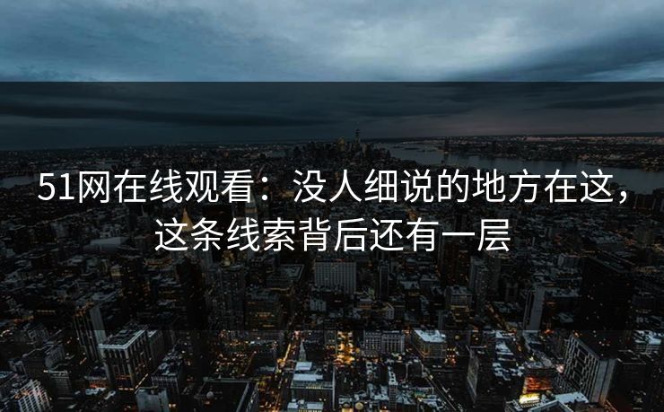51网在线观看:没人细说的地方在这,这条线索背后还有一层 51网在线观看:没人细说的地方在这,这条线索背后还有一层