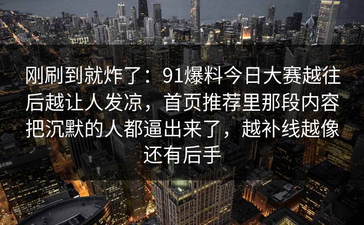 刚刷到就炸了：91爆料今日大赛越往后越让人发凉，首页推荐里那段内容把沉默的人都逼出来了，越补线越像还有后手