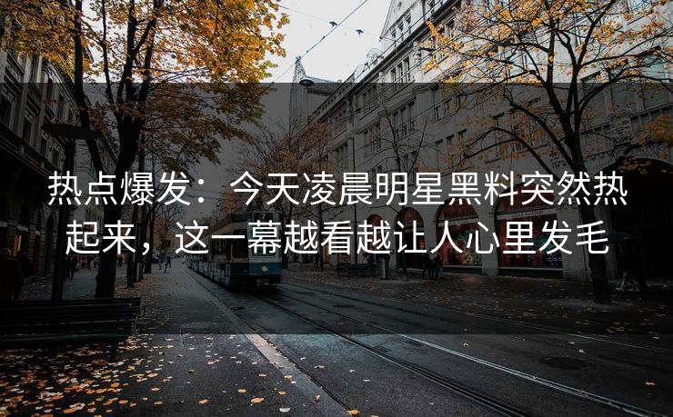 热点爆发：今天凌晨明星黑料突然热起来，这一幕越看越让人心里发毛
