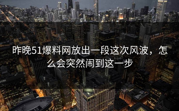 昨晚51爆料网放出一段这次风波，怎么会突然闹到这一步