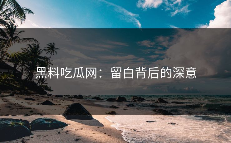 黑料吃瓜网：留白背后的深意