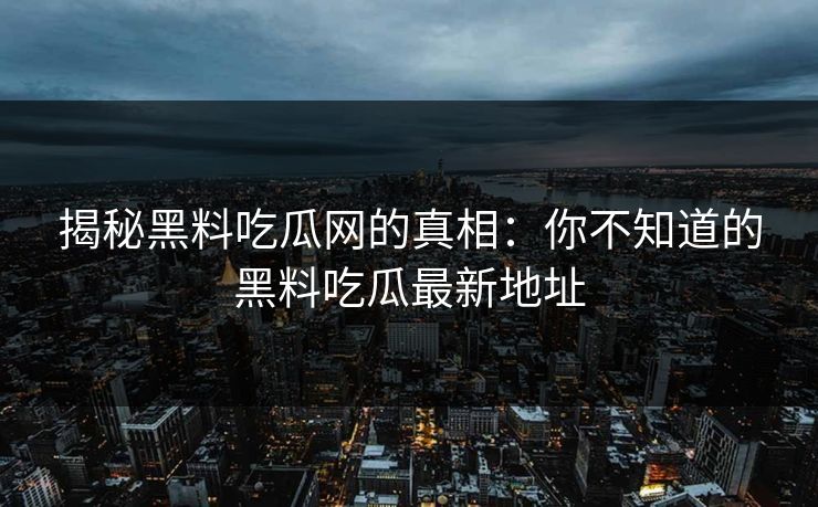 揭秘黑料吃瓜网的真相：你不知道的黑料吃瓜最新地址