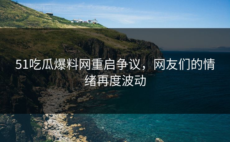 51吃瓜爆料网重启争议，网友们的情绪再度波动