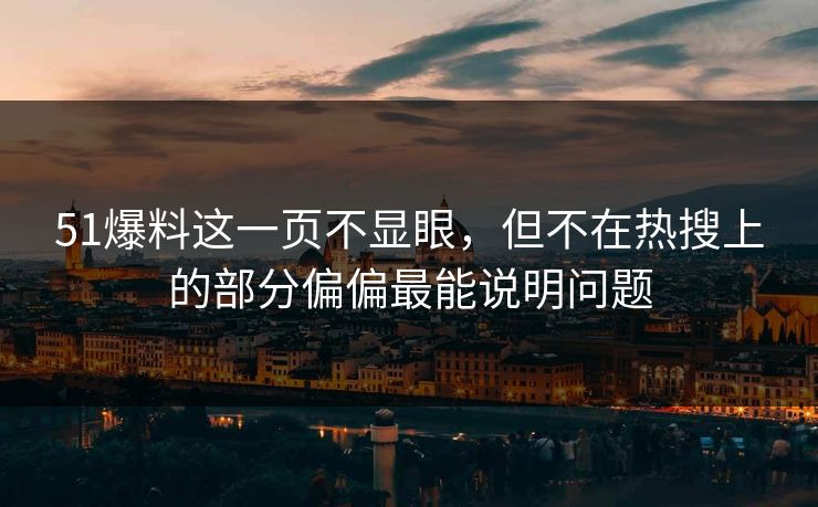 51爆料这一页不显眼，但不在热搜上的部分偏偏最能说明问题