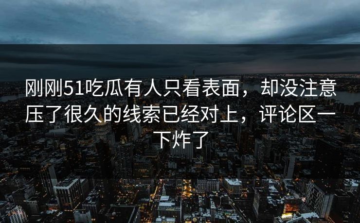 刚刚51吃瓜有人只看表面，却没注意压了很久的线索已经对上，评论区一下炸了
