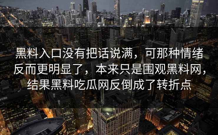 黑料入口没有把话说满，可那种情绪反而更明显了，本来只是围观黑料网，结果黑料吃瓜网反倒成了转折点