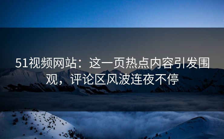 51视频网站:这一页热点内容引发围观,评论区风波连夜不停 51视频网站:这一页热点内容引发围观,评论区风波连夜不停