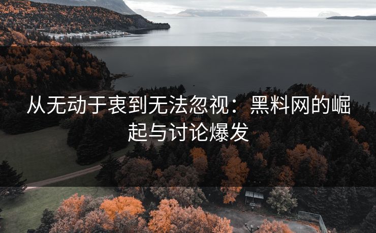 从无动于衷到无法忽视：黑料网的崛起与讨论爆发