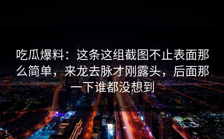 吃瓜爆料：这条这组截图不止表面那么简单，来龙去脉才刚露头，后面那一下谁都没想到