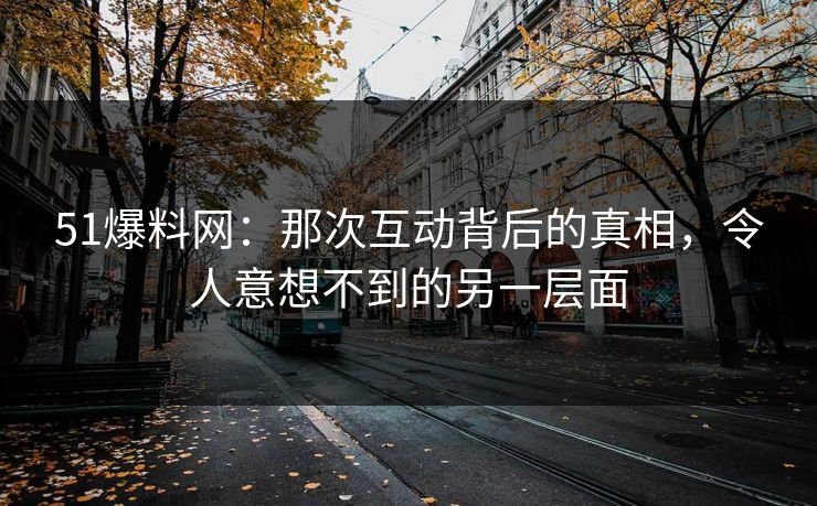 51爆料网:那次互动背后的真相,令人意想不到的另一层面 51爆料网:那次互动背后的真相,令人意想不到的另一层面