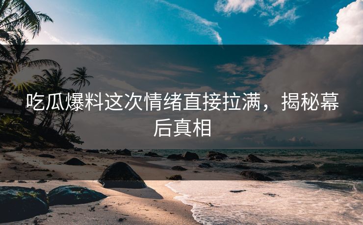 吃瓜爆料这次情绪直接拉满，揭秘幕后真相