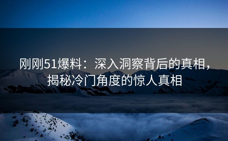 刚刚51爆料：深入洞察背后的真相，揭秘冷门角度的惊人真相