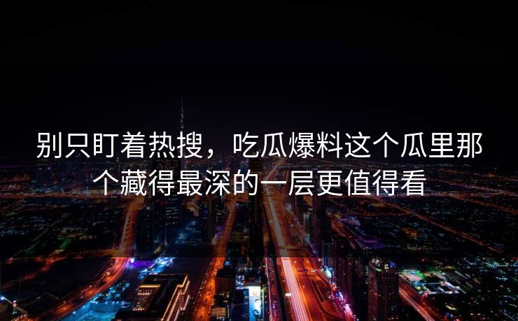 别只盯着热搜，吃瓜爆料这个瓜里那个藏得最深的一层更值得看