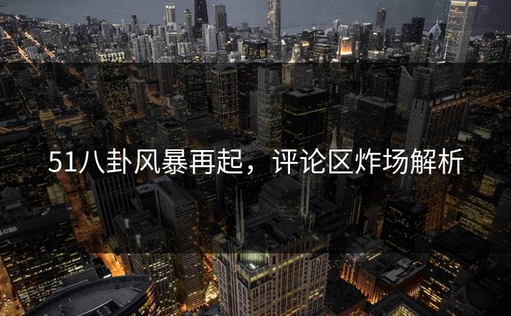 51八卦风暴再起，评论区炸场解析