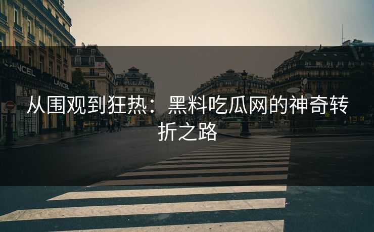 从围观到狂热：黑料吃瓜网的神奇转折之路