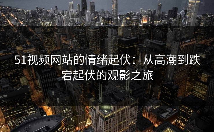 51视频网站的情绪起伏：从高潮到跌宕起伏的观影之旅
