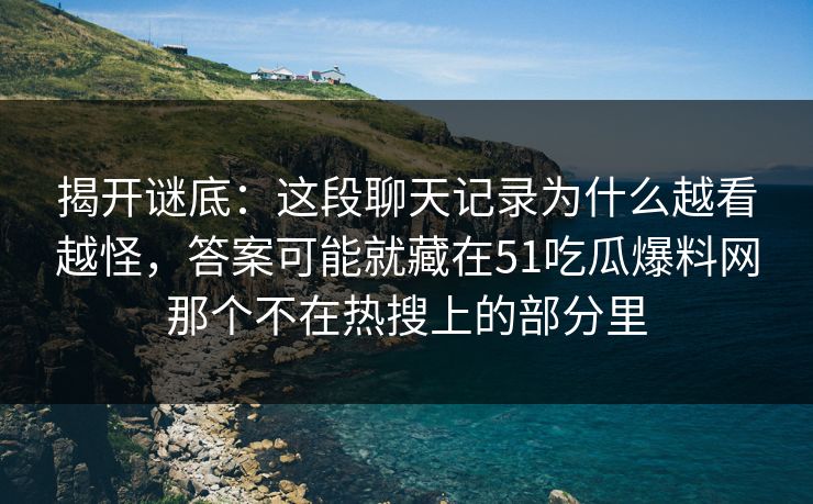 揭开谜底:这段聊天记录为什么越看越怪,答案可能就藏在51吃瓜爆料网那个不在热搜上的部分里 揭开谜底:这段聊天记录为什么越看越怪,答案可能就藏在51吃瓜爆料网那个不在热搜上的部分里