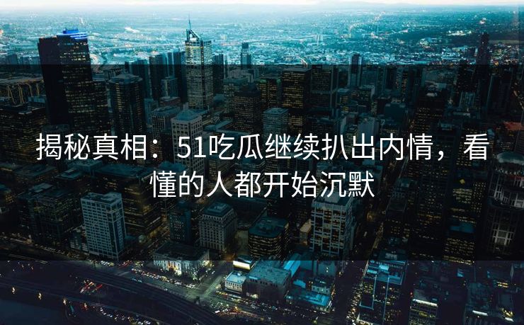 揭秘真相:51吃瓜继续扒出内情,看懂的人都开始沉默 揭秘真相:51吃瓜继续扒出内情,看懂的人都开始沉默