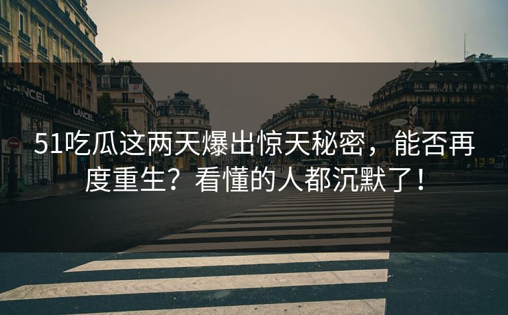 51吃瓜这两天爆出惊天秘密，能否再度重生？看懂的人都沉默了！