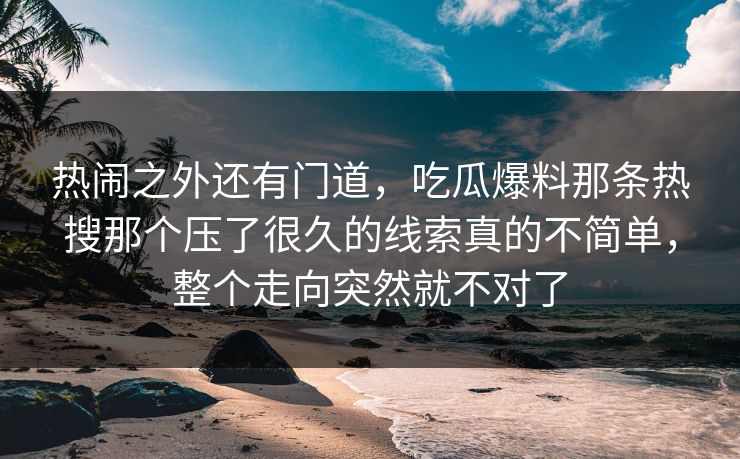 热闹之外还有门道，吃瓜爆料那条热搜那个压了很久的线索真的不简单，整个走向突然就不对了