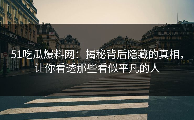 51吃瓜爆料网：揭秘背后隐藏的真相，让你看透那些看似平凡的人