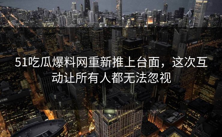 51吃瓜爆料网重新推上台面，这次互动让所有人都无法忽视