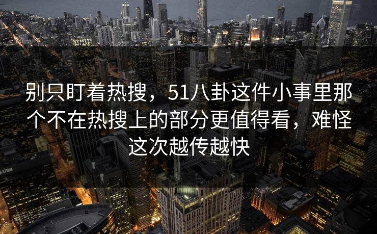别只盯着热搜，51八卦这件小事里那个不在热搜上的部分更值得看，难怪这次越传越快