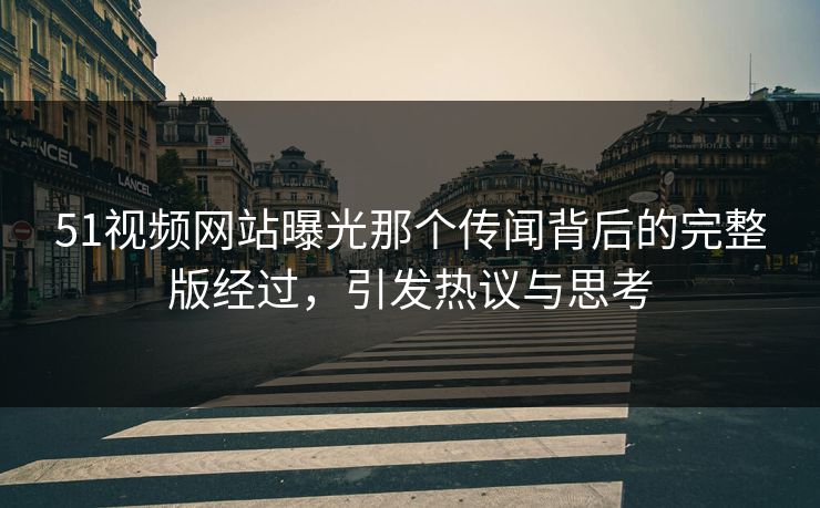 51视频网站曝光那个传闻背后的完整版经过，引发热议与思考
