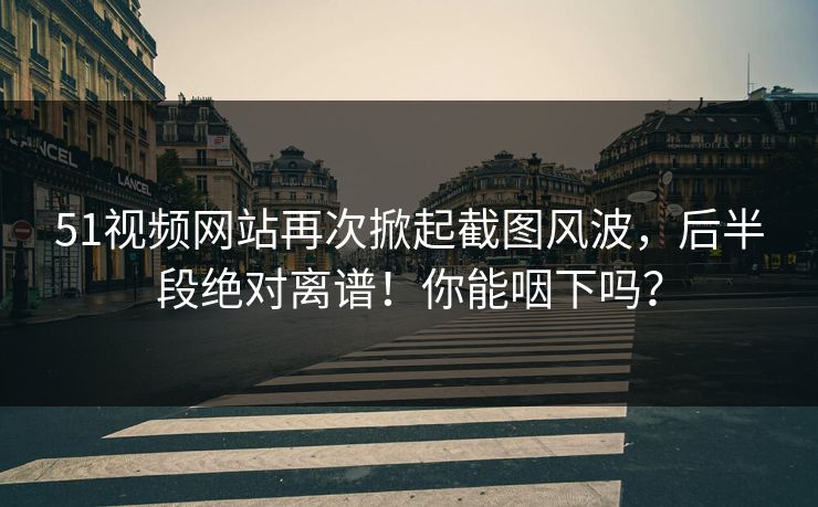 51视频网站再次掀起截图风波，后半段绝对离谱！你能咽下吗？