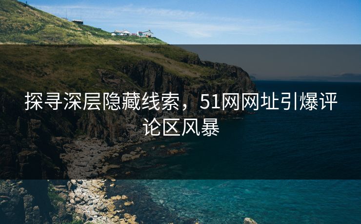 探寻深层隐藏线索，51网网址引爆评论区风暴