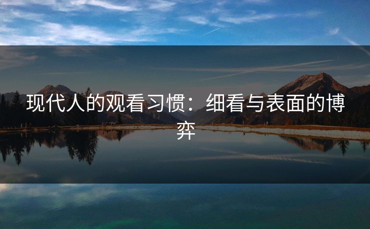 现代人的观看习惯:细看与表面的博弈 现代人的观看习惯:细看与表面的博弈