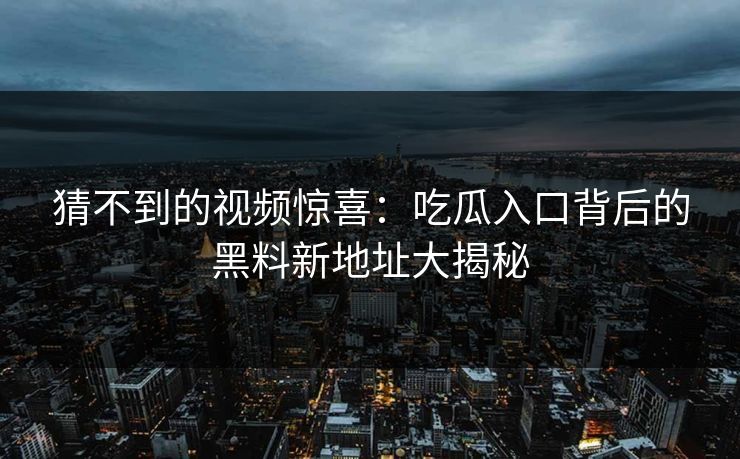 猜不到的视频惊喜：吃瓜入口背后的黑料新地址大揭秘