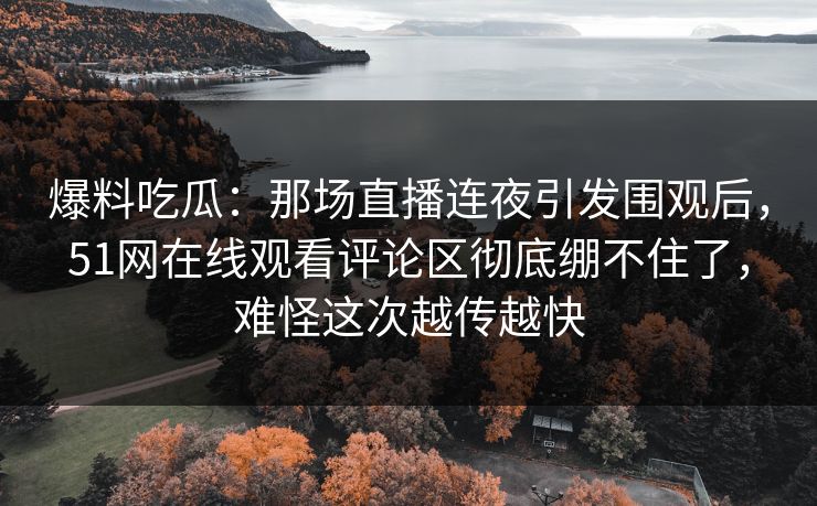 爆料吃瓜:那场直播连夜引发围观后,51网在线观看评论区彻底绷不住了,难怪这次越传越快 爆料吃瓜:那场直播连夜引发围观后,51网在线观看评论区彻底绷不住了,难怪这次越传越快