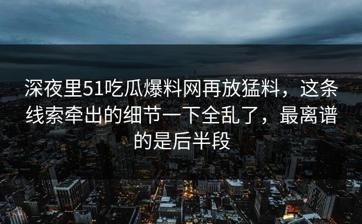 深夜里51吃瓜爆料网再放猛料，这条线索牵出的细节一下全乱了，最离谱的是后半段