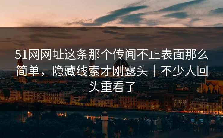 51网网址这条那个传闻不止表面那么简单，隐藏线索才刚露头｜不少人回头重看了