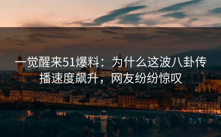 一觉醒来51爆料：为什么这波八卦传播速度飙升，网友纷纷惊叹