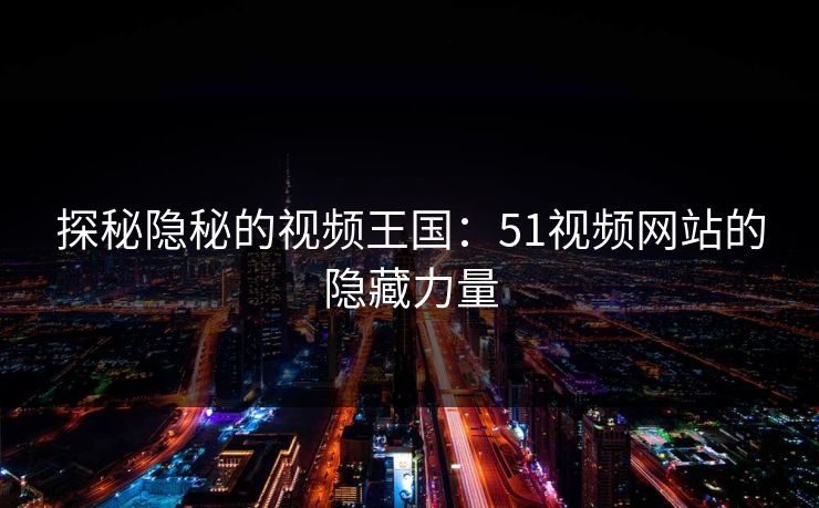 探秘隐秘的视频王国:51视频网站的隐藏力量 探秘隐秘的视频王国:51视频网站的隐藏力量
