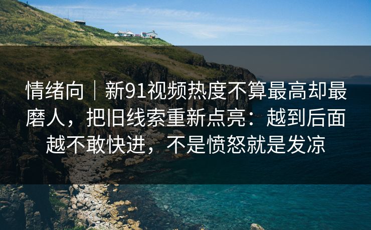 情绪向｜新91视频热度不算最高却最磨人，把旧线索重新点亮：越到后面越不敢快进，不是愤怒就是发凉