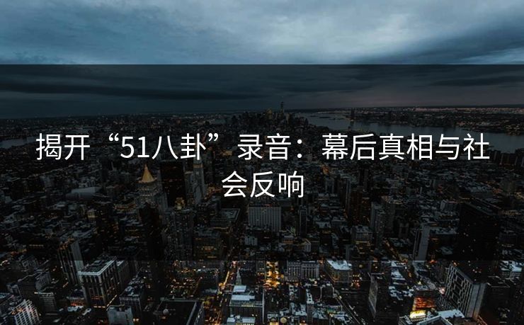 揭开“51八卦”录音：幕后真相与社会反响